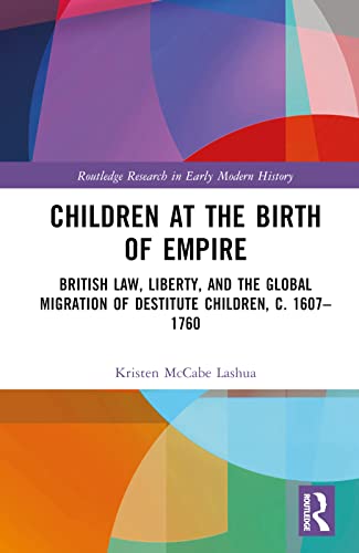 Children at the Birth of Empire: British Law, Liberty, and the Global Migration of Destitute Children, c. 1607–1760