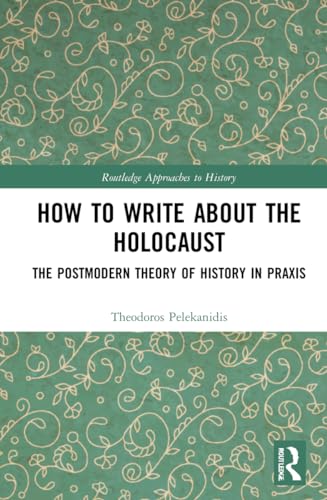 How to Write About the Holocaust: The Postmodern Theory of History in Praxis