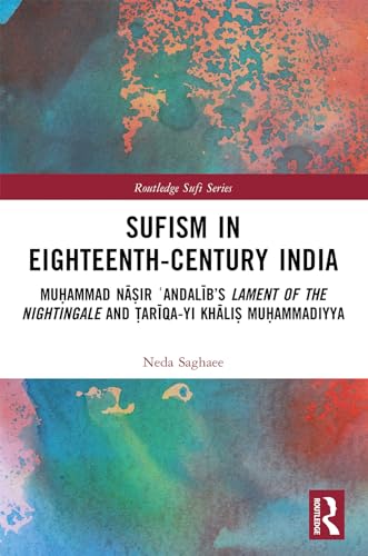 Sufism in Eighteenth-Century India: Mu?ammad N??ir ?Andal?b’s Lament of the Nightingale and ?ar?qa-yi Kh?li? Mu?ammadiyya