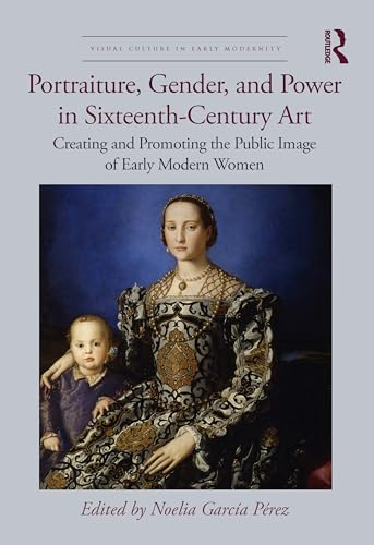 Portraiture, Gender, and Power in Sixteenth-Century Art: Creating and Promoting the Public Image of Early Modern Women