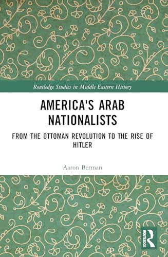 America's Arab Nationalists: From the Ottoman Revolution to the Rise of Hitler