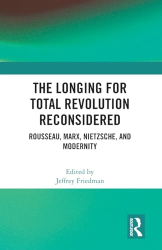 The Longing for Total Revolution Reconsidered: Rousseau, Marx, Nietzsche, and Modernity