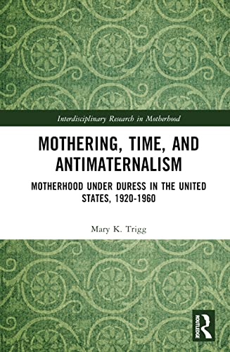 Mothering, Time, and Antimaternalism: Motherhood Under Duress in the United States, 1920-1960
