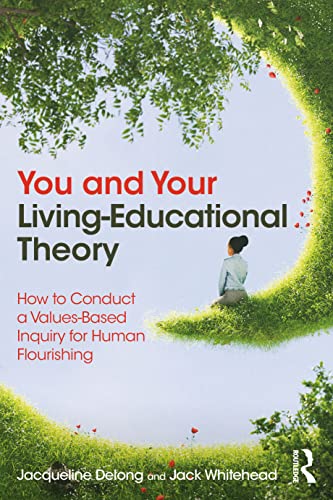 You and Your Living Educational Theory: How to Conduct a Values-Based Inquiry for Human Flourishing