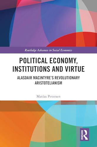 Political Economy, Institutions and Virtue: Alasdair MacIntyre’s Revolutionary Aristotelianism