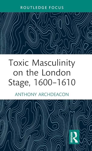 Toxic Masculinity on the London Stage, 1600–1610 – Book Cover