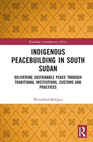 Indigenous Peacebuilding in South Sudan: Delivering Sustainable Peace Through Traditional Institutions, Customs and Practices