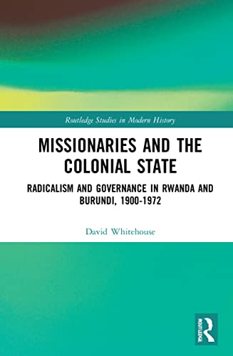 Missionaries and the Colonial State: Radicalism and Governance in Rwanda and Burundi, 1900-1972
