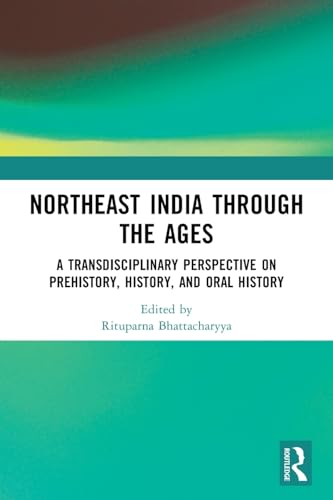 Northeast India Through the Ages: A Transdisciplinary Perspective on Prehistory, History, and Oral History