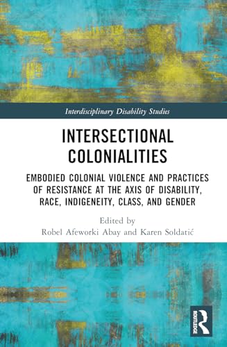 Intersectional Colonialities: Embodied Colonial Violence and Practices of Resistance at the Axis of Disability, Race, Indigeneity, Class, and Gender