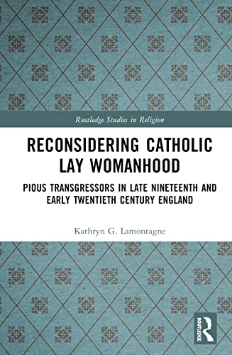 Reconsidering Catholic Lay Womanhood: Pious Transgressors in Late Nineteenth and Early Twentieth Century England