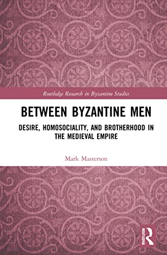 Between Byzantine Men: Desire, Homosociality, and Brotherhood in the Medieval Empire
