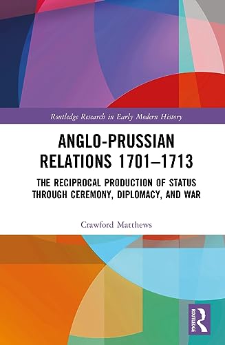 Anglo-Prussian Relations 1701–1713: The Reciprocal Production of Status through Ceremony, Diplomacy, and War