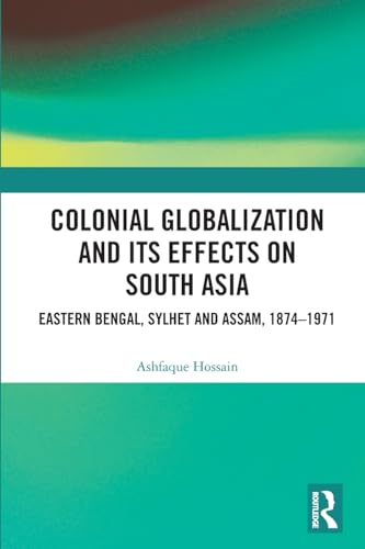Colonial Globalization and its Effects on South Asia: Eastern Bengal, Sylhet, and Assam, 1874–1971