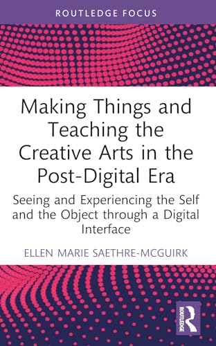 Making Things and Teaching the Creative Arts in the Post-Digital Era: Seeing and Experiencing the Self and the Object through a Digital Interface