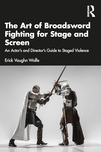 The Art of Broadsword Fighting for Stage and Screen: An Actor’s and Director’s Guide to Staged Violence