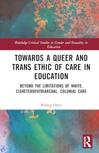 Towards a Queer and Trans Ethic of Care in Education: Beyond the Limitations of White, Cisheteropatriarchal, Colonial Care