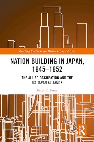 Nation Building in Japan, 1945–1952: The Allied Occupation and the US-Japan Alliance