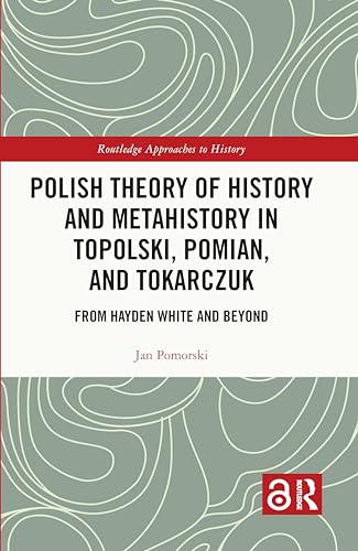 Polish Theory of History and Metahistory in Topolski, Pomian, and Tokarczuk: From Hayden White and Beyond