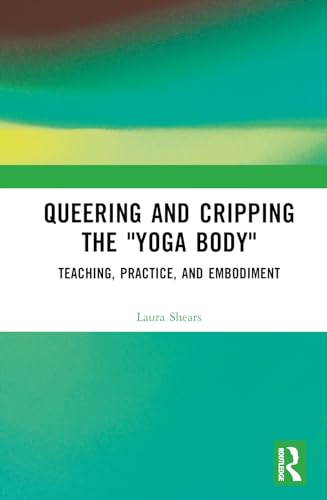 Queering and Cripping the “Yoga Body”: Teaching, Practice, and Embodiment