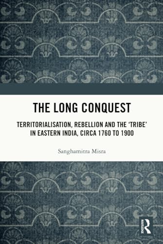 The Long Conquest: Territorialisation, Rebellion and the 'Tribe' in Eastern India, circa 1760 to 1900