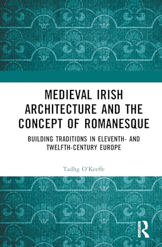 Medieval Irish Architecture and the Concept of Romanesque: Building Traditions in Eleventh- and Twelfth-Century Europe