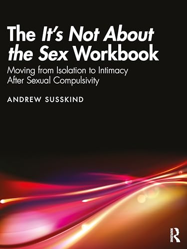 The It’s Not About the Sex Workbook: Moving from Isolation to Intimacy After Sexual Compulsivity