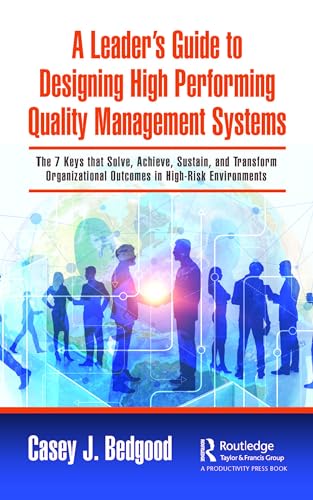 A Leader’s Guide to Designing High Performing Quality Management Systems: The 7 Keys that Solve, Achieve, Sustain, and Transform Organizational Outcomes in High-Risk Environments