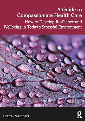 A Guide to Compassionate Healthcare: How to Develop Resilience and Wellbeing in Today’s Stressful Environment
